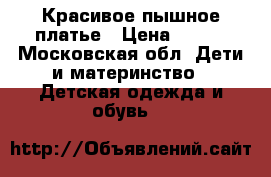 Красивое пышное платье › Цена ­ 500 - Московская обл. Дети и материнство » Детская одежда и обувь   